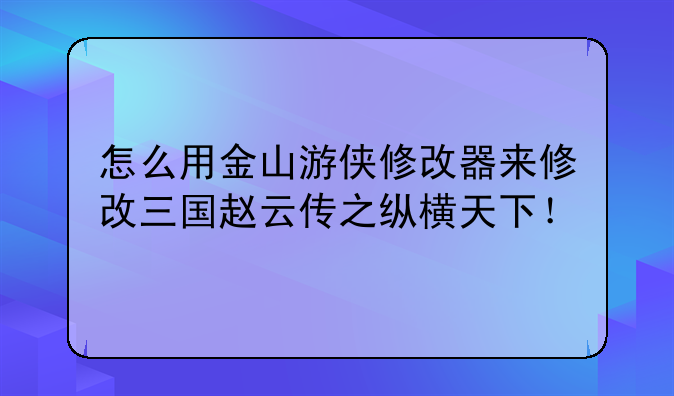 怎么用金山游侠修改器来修改三国赵云传之纵横天下！