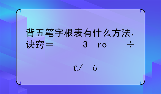 背五笔字根表有什么方法，诀窍？希望能详细点举例！