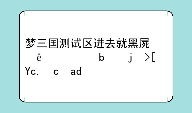 梦三国测试区进去就黑屏了但是正式区可以进