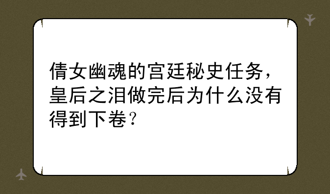 倩女幽魂的宫廷秘史任务，皇后之泪做完后为什么没有得到下卷？