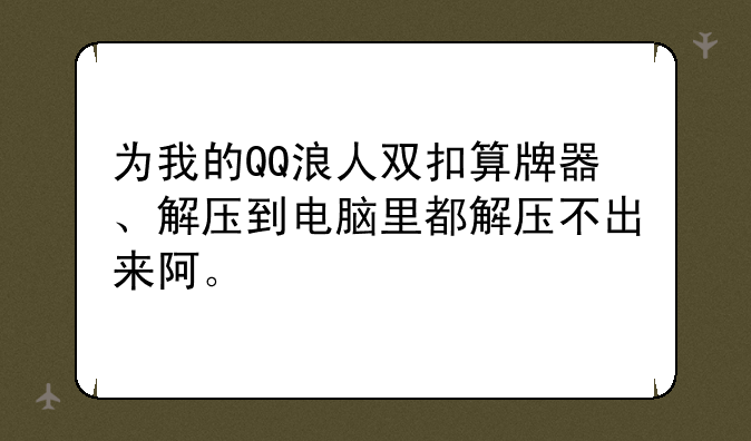 为我的QQ浪人双扣算牌器、解压到电脑里都解压不出来阿。
