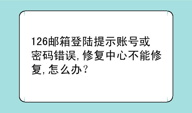 126邮箱登陆提示账号或密码错误,修复中心不能修复,怎么办？