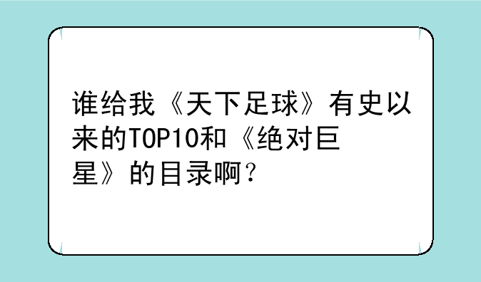 谁给我《天下足球》有史以来的TOP10和《绝对巨星》的目录啊？