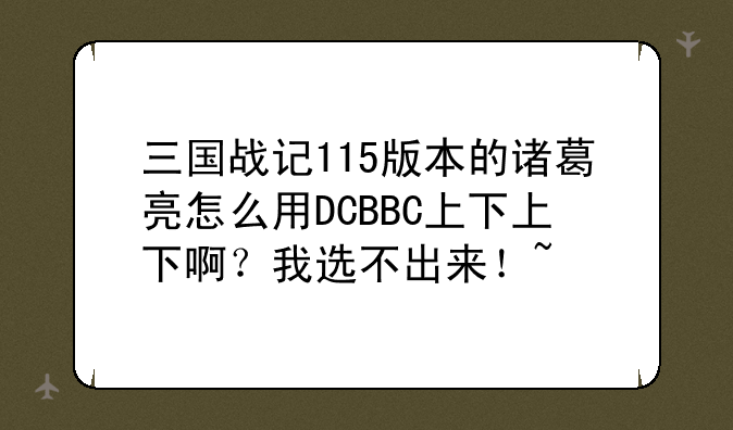 三国战记115版本的诸葛亮怎么用DCBBC上下上下啊？我选不出来！~
