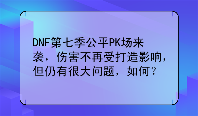 DNF第七季公平PK场来袭，伤害不再受打造影响，但仍有很大问题，如何？