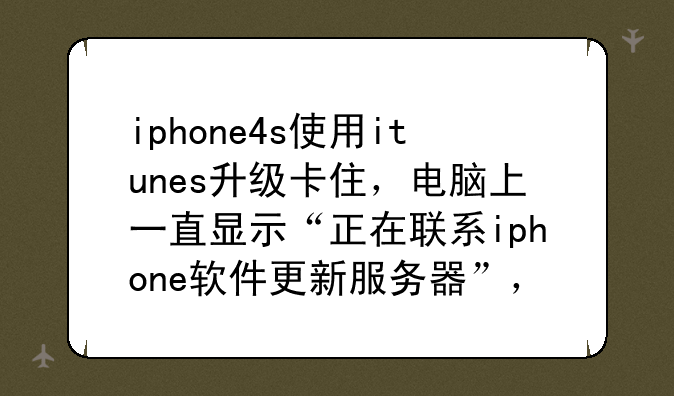 iphone4s使用itunes升级卡住，电脑上一直显示“正在联系iphone软件更新服务器”，取