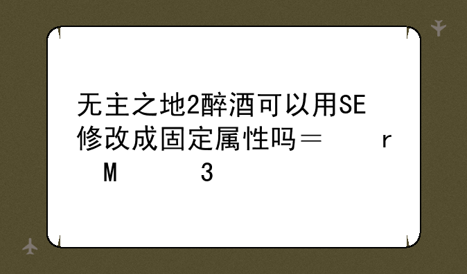 无主之地2醉酒可以用SE修改成固定属性吗？在SE里打开背包怎么不显示醉酒这把枪