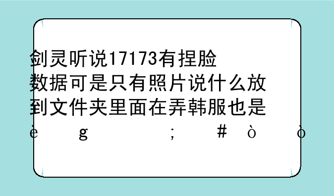 剑灵听说17173有捏脸数据可是只有照片说什么放到文件夹里面在弄韩服也是这样怎么弄？