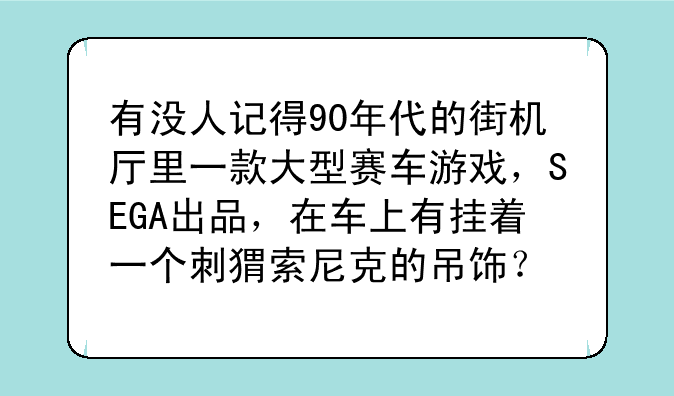 有没人记得90年代的街机厅里一款大型赛车游戏，SEGA出品，在车上有挂着一个刺猬索尼克的吊饰？
