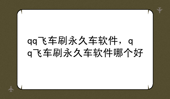 qq飞车刷永久车软件，qq飞车刷永久车软件哪个好