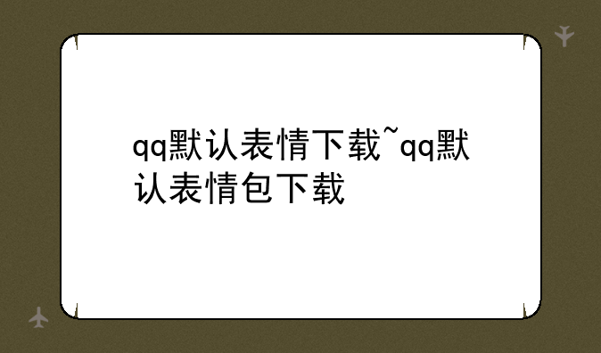 qq默认表情下载~qq默认表情包下载