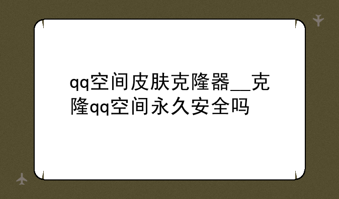 qq空间皮肤克隆器__克隆qq空间永久安全吗