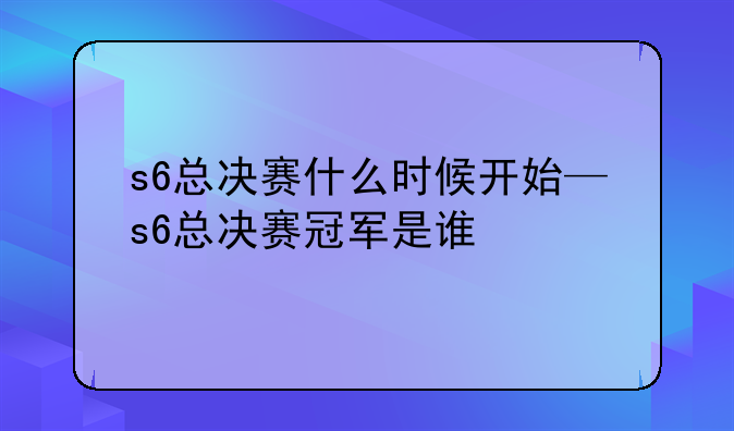 s6总决赛什么时候开始—s6总决赛冠军是谁