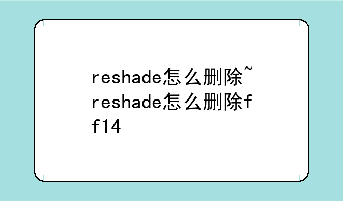 reshade怎么删除~reshade怎么删除ff14