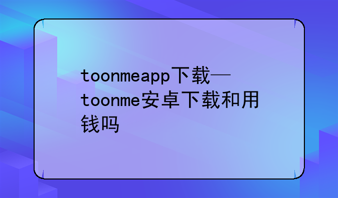 toonmeapp下载—toonme安卓下载和用钱吗