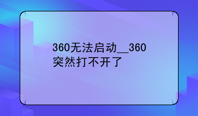 360无法启动__360突然打不开了