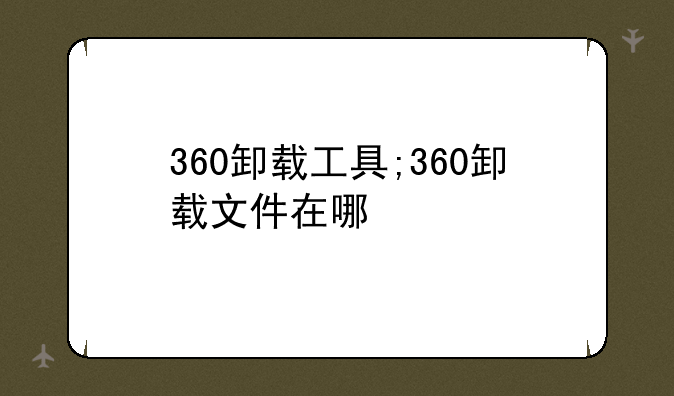 360卸载工具;360卸载文件在哪