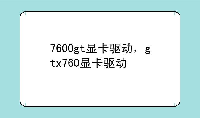 7600gt显卡驱动，gtx760显卡驱动