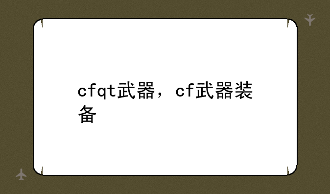 cfqt武器，cf武器装备