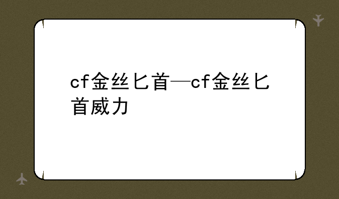 cf金丝匕首—cf金丝匕首威力