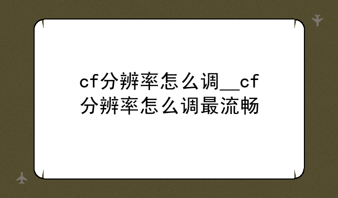 cf分辨率怎么调__cf分辨率怎么调最流畅