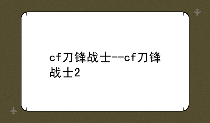 cf刀锋战士--cf刀锋战士2
