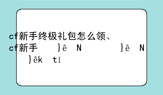 cf新手终极礼包怎么领、cf新手福利在哪里