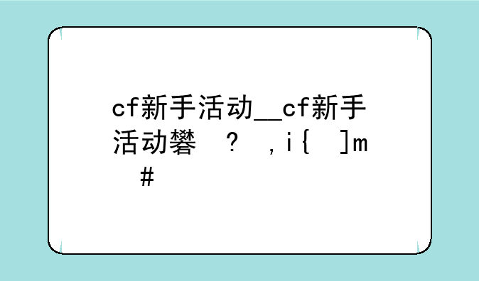 cf新手活动__cf新手活动礼包有什么