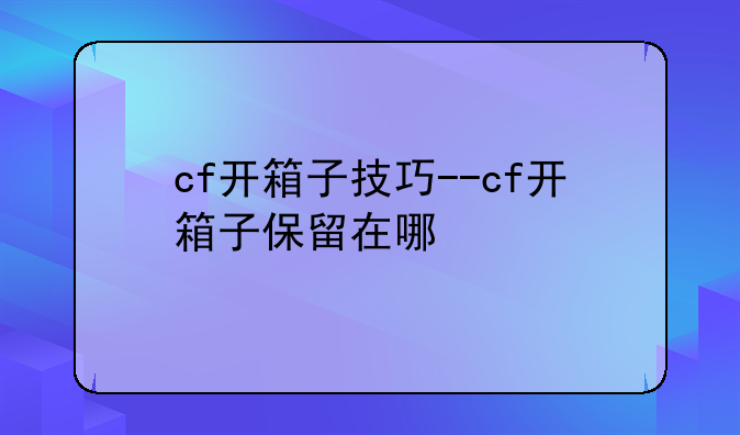cf开箱子技巧--cf开箱子保留在哪