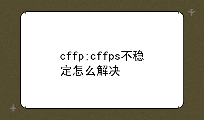 cffp;cffps不稳定怎么解决