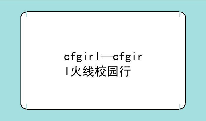 cfgirl—cfgirl火线校园行