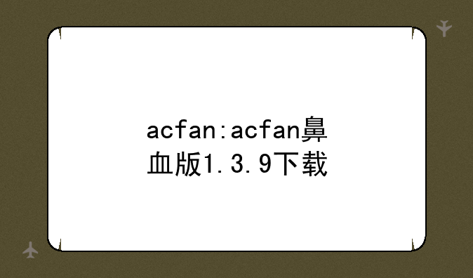 acfan:acfan鼻血版1.3.9下载