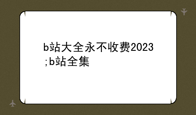 b站大全永不收费2023;b站全集