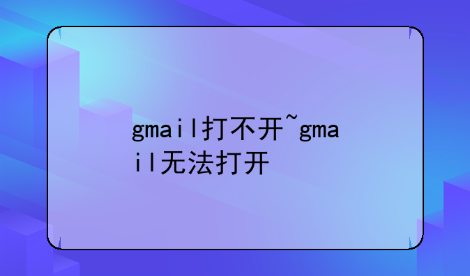 gmail打不开~gmail无法打开