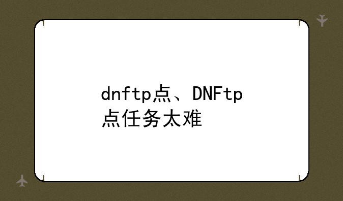 dnftp点、DNFtp点任务太难