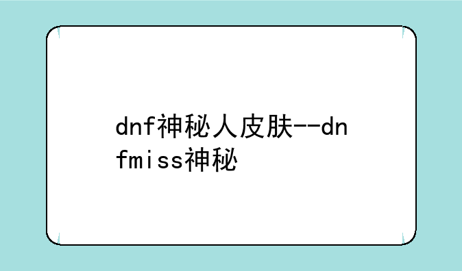 dnf神秘人皮肤--dnfmiss神秘