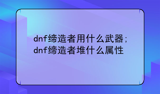dnf缔造者用什么武器;dnf缔造者堆什么属性