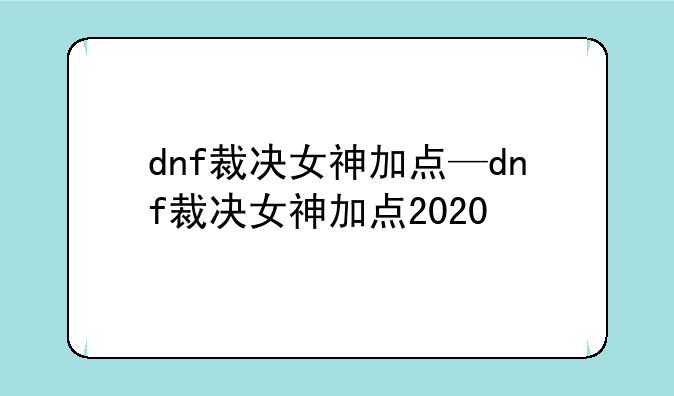 dnf裁决女神加点—dnf裁决女神加点2020
