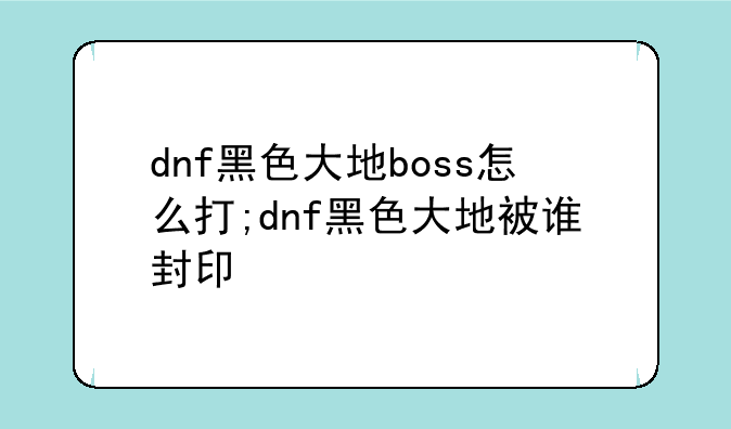 dnf黑色大地boss怎么打;dnf黑色大地被谁封印