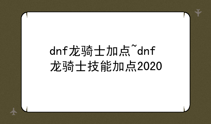 dnf龙骑士加点~dnf龙骑士技能加点2020