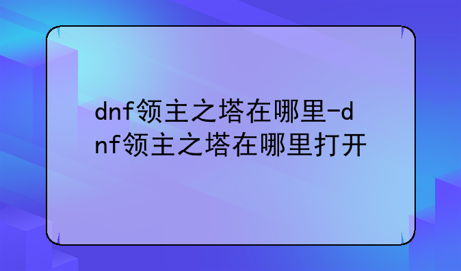 dnf领主之塔在哪里-dnf领主之塔在哪里打开