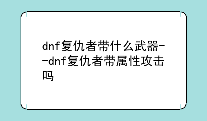 dnf复仇者带什么武器--dnf复仇者带属性攻击吗