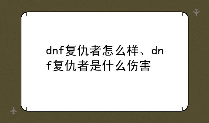 dnf复仇者怎么样、dnf复仇者是什么伤害
