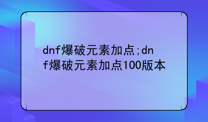 dnf爆破元素加点;dnf爆破元素加点100版本