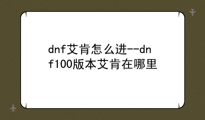 dnf艾肯怎么进--dnf100版本艾肯在哪里