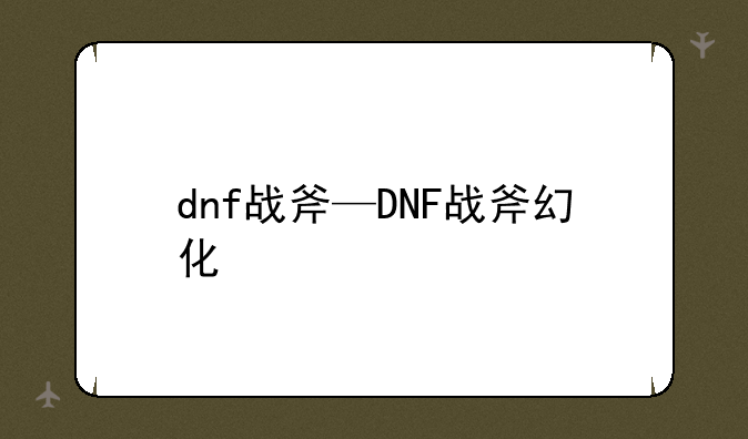 dnf战斧—DNF战斧幻化