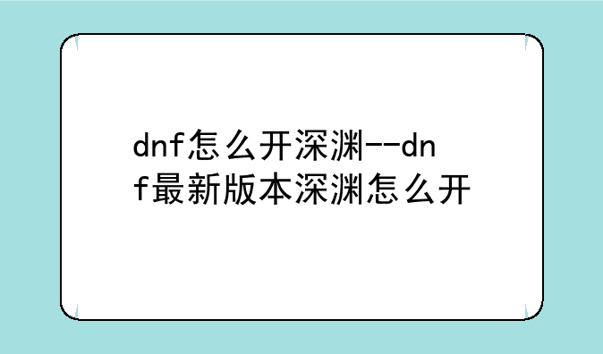 dnf怎么开深渊--dnf最新版本深渊怎么开