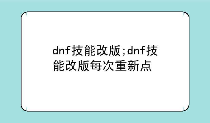 dnf技能改版;dnf技能改版每次重新点