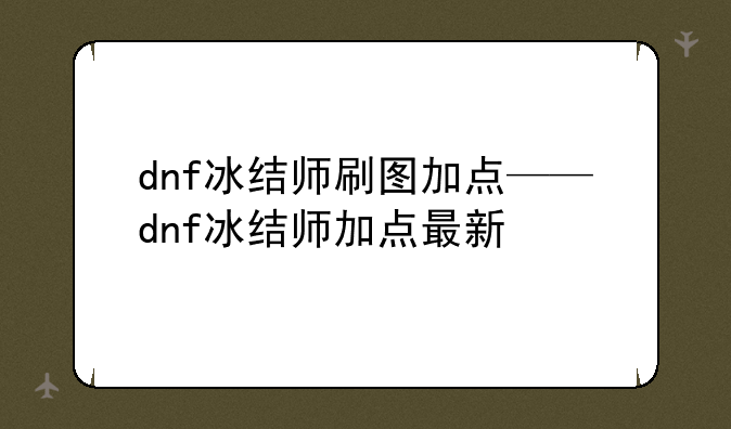 dnf冰结师刷图加点——dnf冰结师加点最新
