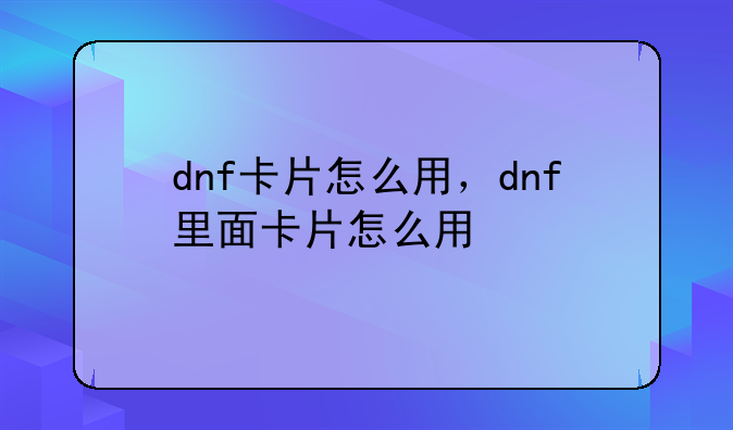 dnf卡片怎么用，dnf里面卡片怎么用